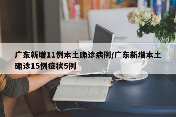 广东新增11例本土确诊病例/广东新增本土确诊15例症状5例