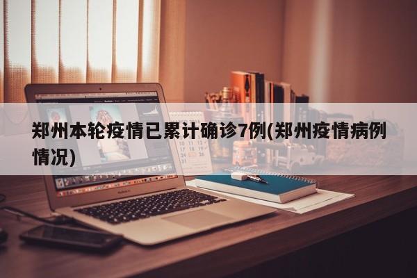 郑州本轮疫情已累计确诊7例(郑州疫情病例情况)