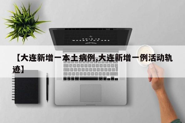 【大连新增一本土病例,大连新增一例活动轨迹】