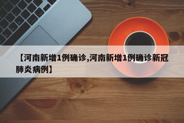 【河南新增1例确诊,河南新增1例确诊新冠肺炎病例】