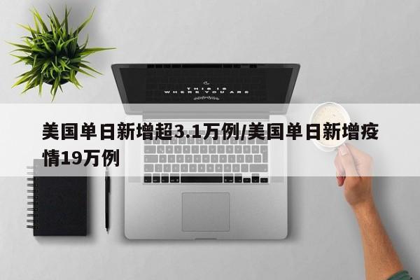美国单日新增超3.1万例/美国单日新增疫情19万例