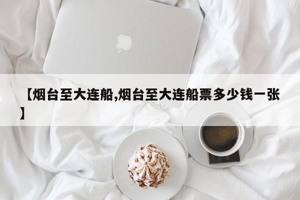 【烟台至大连船,烟台至大连船票多少钱一张】