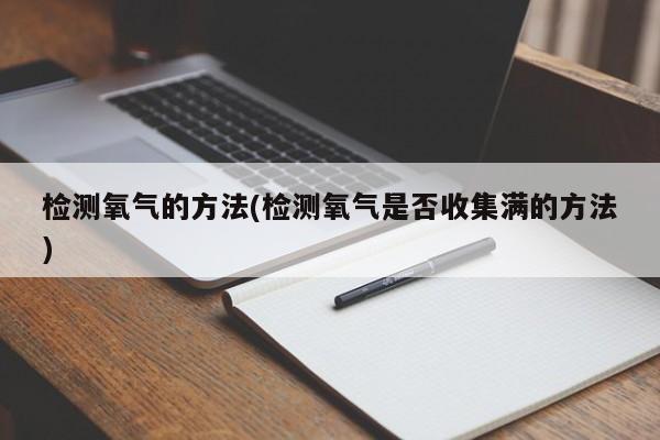 检测氧气的方法(检测氧气是否收集满的方法)