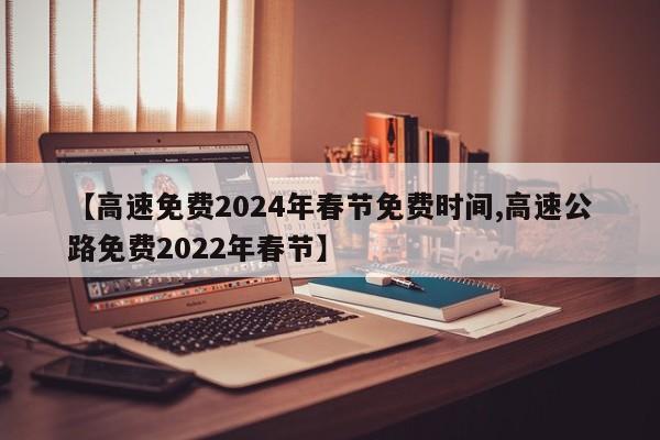 【高速免费2024年春节免费时间,高速公路免费2022年春节】