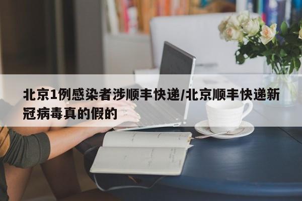 北京1例感染者涉顺丰快递/北京顺丰快递新冠病毒真的假的