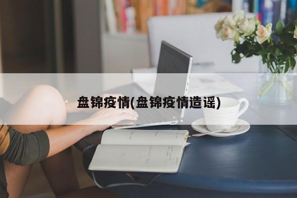 盘锦疫情(盘锦疫情造谣)