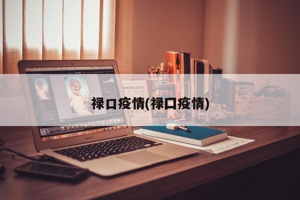 禄口疫情(禄囗疫情)