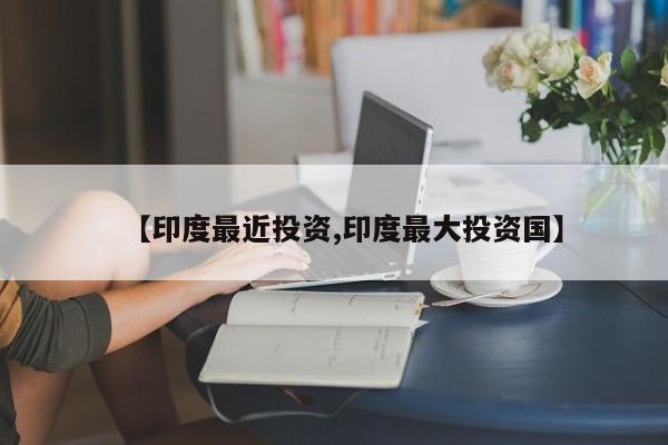 【印度最近投资,印度最大投资国】
