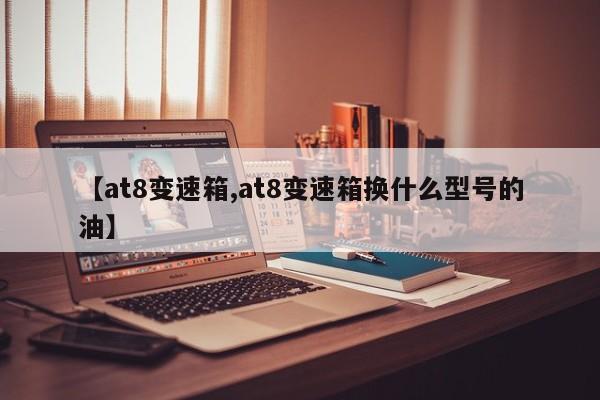 【at8变速箱,at8变速箱换什么型号的油】