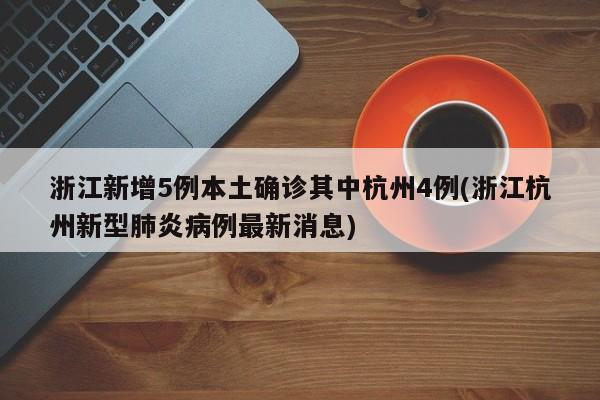 浙江新增5例本土确诊其中杭州4例(浙江杭州新型肺炎病例最新消息)