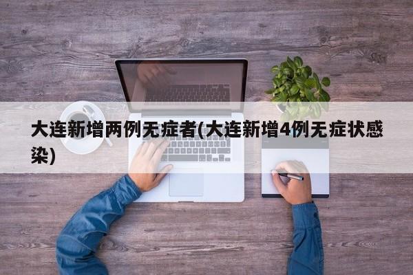 大连新增两例无症者(大连新增4例无症状感染)