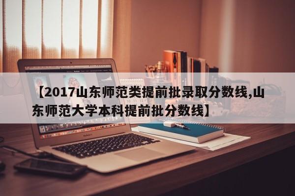 【2017山东师范类提前批录取分数线,山东师范大学本科提前批分数线】