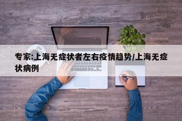 专家:上海无症状者左右疫情趋势/上海无症状病例