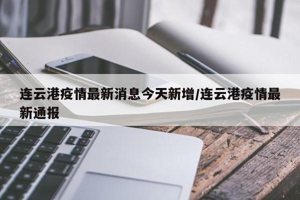 连云港疫情最新消息今天新增/连云港疫情最新通报