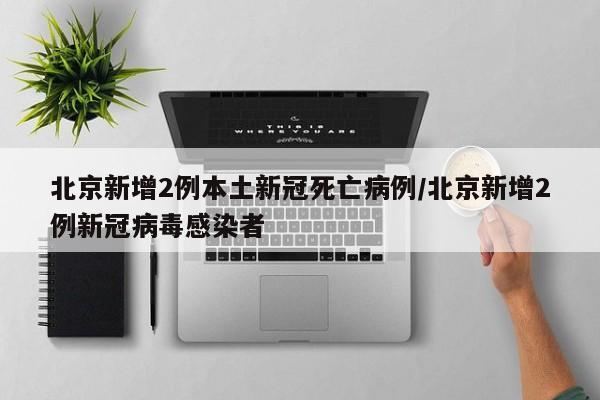 北京新增2例本土新冠死亡病例/北京新增2例新冠病毒感染者