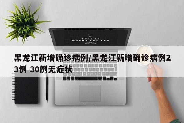 黑龙江新增确诊病例/黑龙江新增确诊病例23例 30例无症状