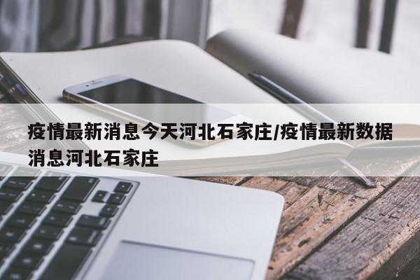 疫情最新消息今天河北石家庄/疫情最新数据消息河北石家庄