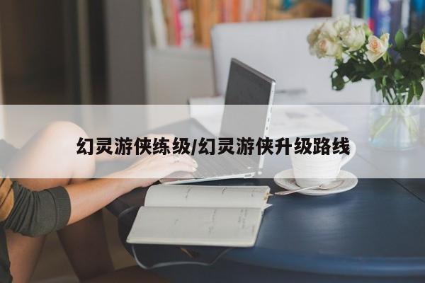 幻灵游侠练级/幻灵游侠升级路线