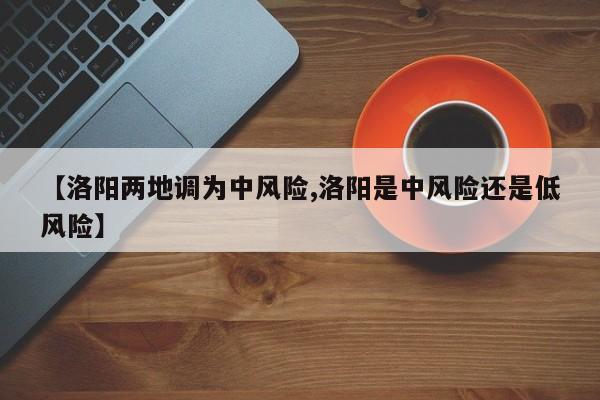 【洛阳两地调为中风险,洛阳是中风险还是低风险】