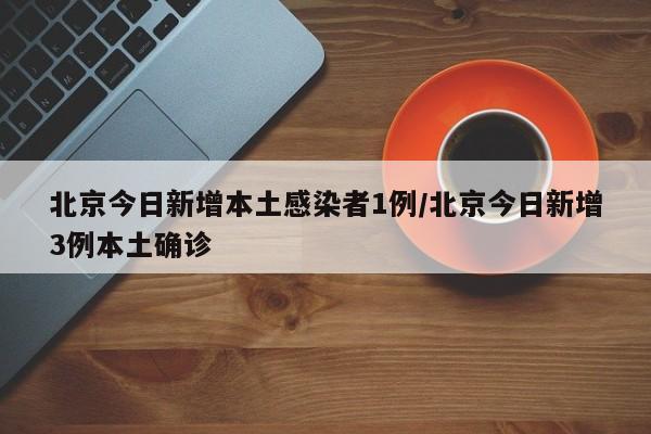 北京今日新增本土感染者1例/北京今日新增3例本土确诊