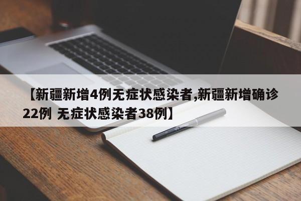 【新疆新增4例无症状感染者,新疆新增确诊22例 无症状感染者38例】