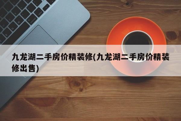 九龙湖二手房价精装修(九龙湖二手房价精装修出售)