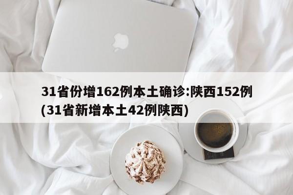 31省份增162例本土确诊:陕西152例(31省新增本土42例陕西)
