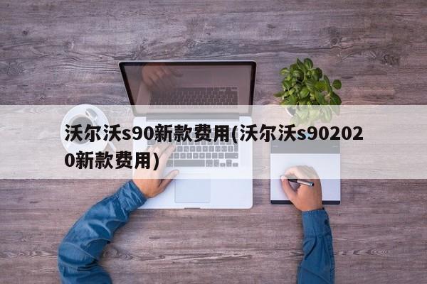 沃尔沃s90新款费用(沃尔沃s902020新款费用)
