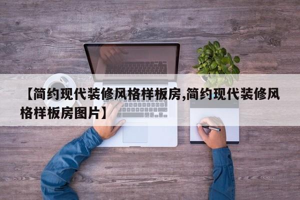 【简约现代装修风格样板房,简约现代装修风格样板房图片】