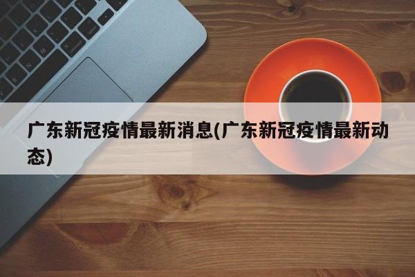 广东新冠疫情最新消息(广东新冠疫情最新动态)