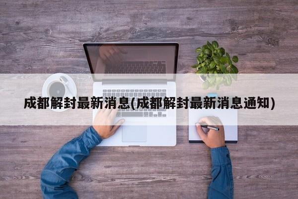 成都解封最新消息(成都解封最新消息通知)