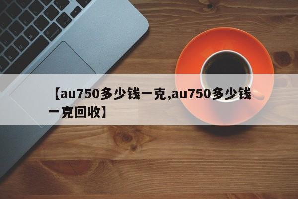 【au750多少钱一克,au750多少钱一克回收】