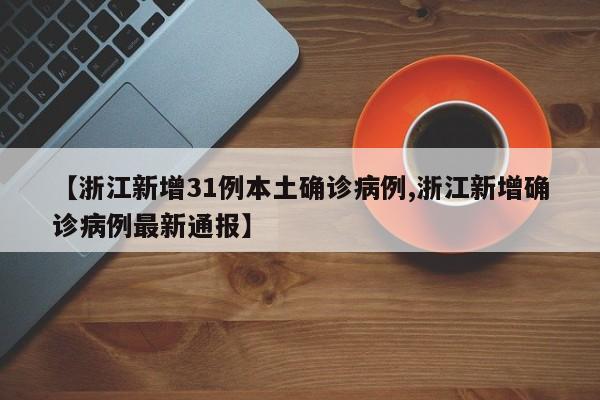 【浙江新增31例本土确诊病例,浙江新增确诊病例最新通报】
