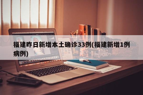 福建昨日新增本土确诊33例(福建新增1例病例)