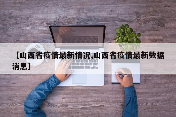 【山西省疫情最新情况,山西省疫情最新数据消息】