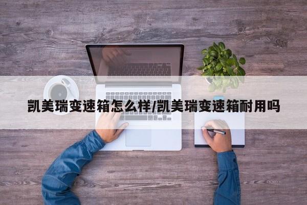 凯美瑞变速箱怎么样/凯美瑞变速箱耐用吗