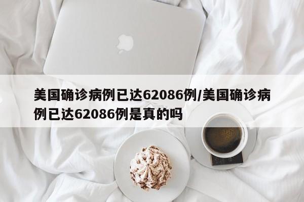 美国确诊病例已达62086例/美国确诊病例已达62086例是真的吗