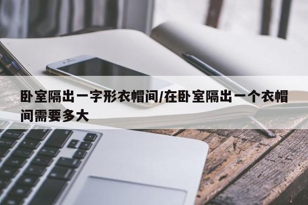 卧室隔出一字形衣帽间/在卧室隔出一个衣帽间需要多大