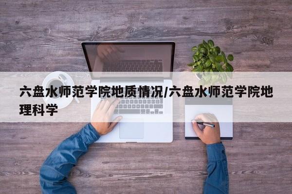 六盘水师范学院地质情况/六盘水师范学院地理科学