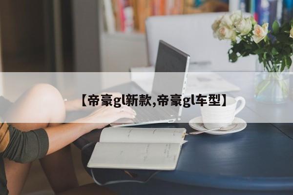 【帝豪gl新款,帝豪gl车型】