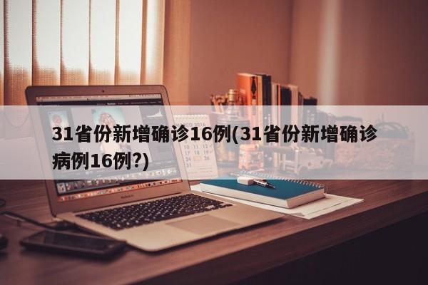 31省份新增确诊16例(31省份新增确诊病例16例?)