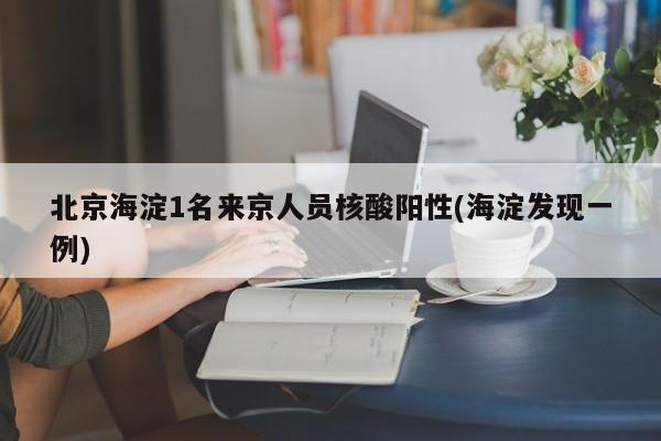 北京海淀1名来京人员核酸阳性(海淀发现一例)
