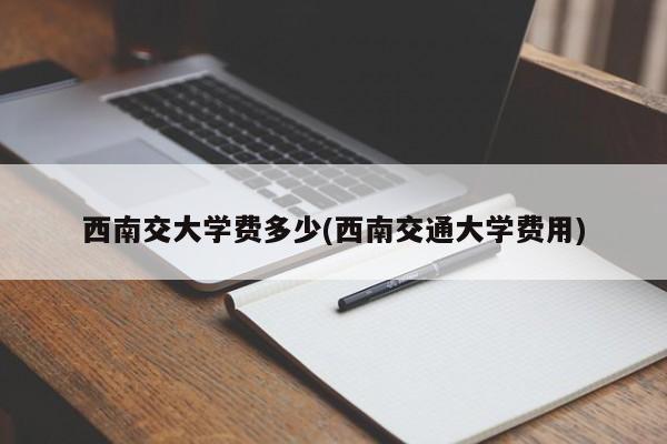 西南交大学费多少(西南交通大学费用)