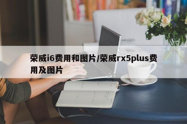 荣威i6费用和图片/荣威rx5plus费用及图片