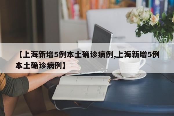 【上海新增5例本土确诊病例,上海新增5例本土确诊病例】