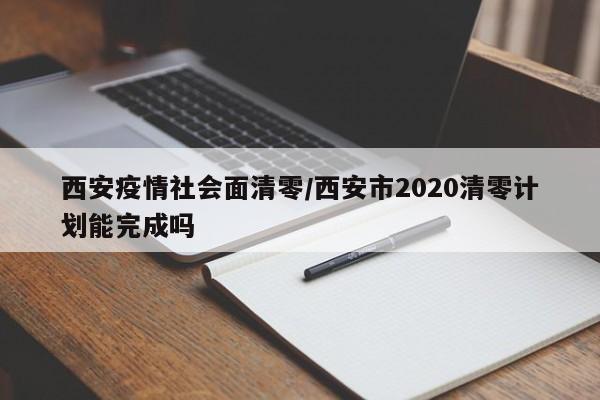 西安疫情社会面清零/西安市2020清零计划能完成吗