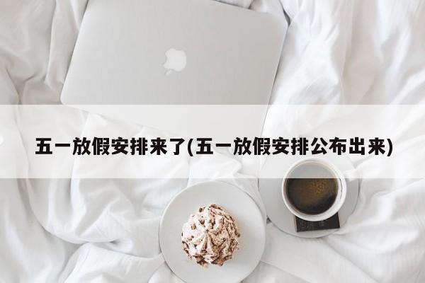 五一放假安排来了(五一放假安排公布出来)